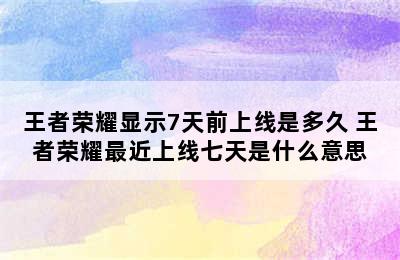 王者荣耀显示7天前上线是多久 王者荣耀最近上线七天是什么意思